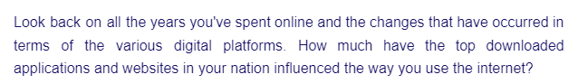 Look back on all the years you've spent online and the changes that have occurred in
terms of the various digital platforms. How much have the top downloaded
applications and websites in your nation influenced the way you use the internet?