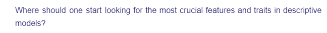 Where should one start looking for the most crucial features and traits in descriptive
models?