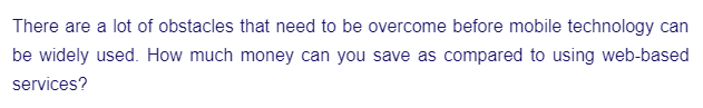 There are a lot of obstacles that need to be overcome before mobile technology can
be widely used. How much money can you save as compared to using web-based
services?