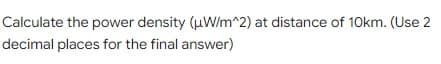 Calculate the power density (uW/m^2) at distance of 10km. (Use 2
decimal places for the final answer)
