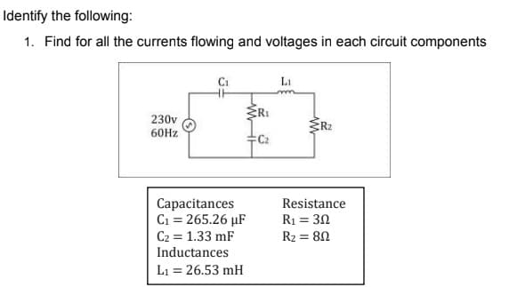 Identify the following:
1. Find for all the currents flowing and voltages in each circuit components
L₁
{RI
230v
60Hz
R₂
Capacitances
C₁ = 265.26 μF
Resistance
R₁ = 30
R₂ = 80
C₂ = 1.33 mF
Inductances
L₁ = 26.53 mH