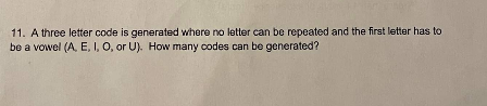 11. A three letter code is generated where no letter can be repeated and the first letter has to
be a vowel (A, E, I, O, or U). How many codes can be generated?