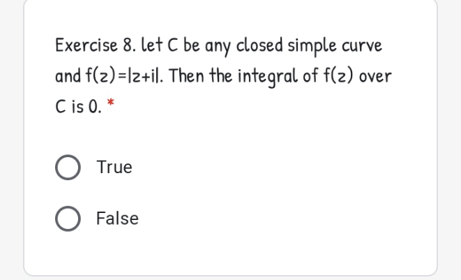 Exercise 8. let C be any closed simple curve
and f(z)=lz+il. Then the integral of f(2) over
C is 0. *
True
False
