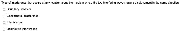 Type of interference that occurs at any location along the medium where the two interfering waves have a displacement in the same direction
Boundary Behavior
Constructive Interference
Interference
Destructive Interference