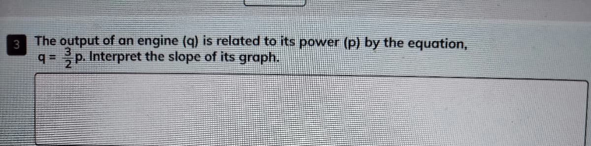 The output of an engine (q) is related to its power (p) by the equation,
q =p. Interpret the slope of its graph.
