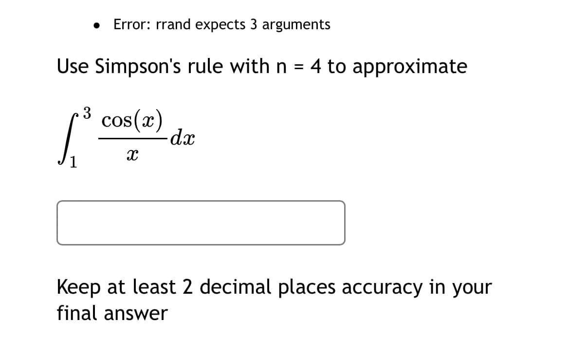 Error: rrand expects 3 arguments
Use Simpson's rule with n = 4 to approximate
3
cos (x)
dx
Keep at least 2 decimal places accuracy in your
final answer
