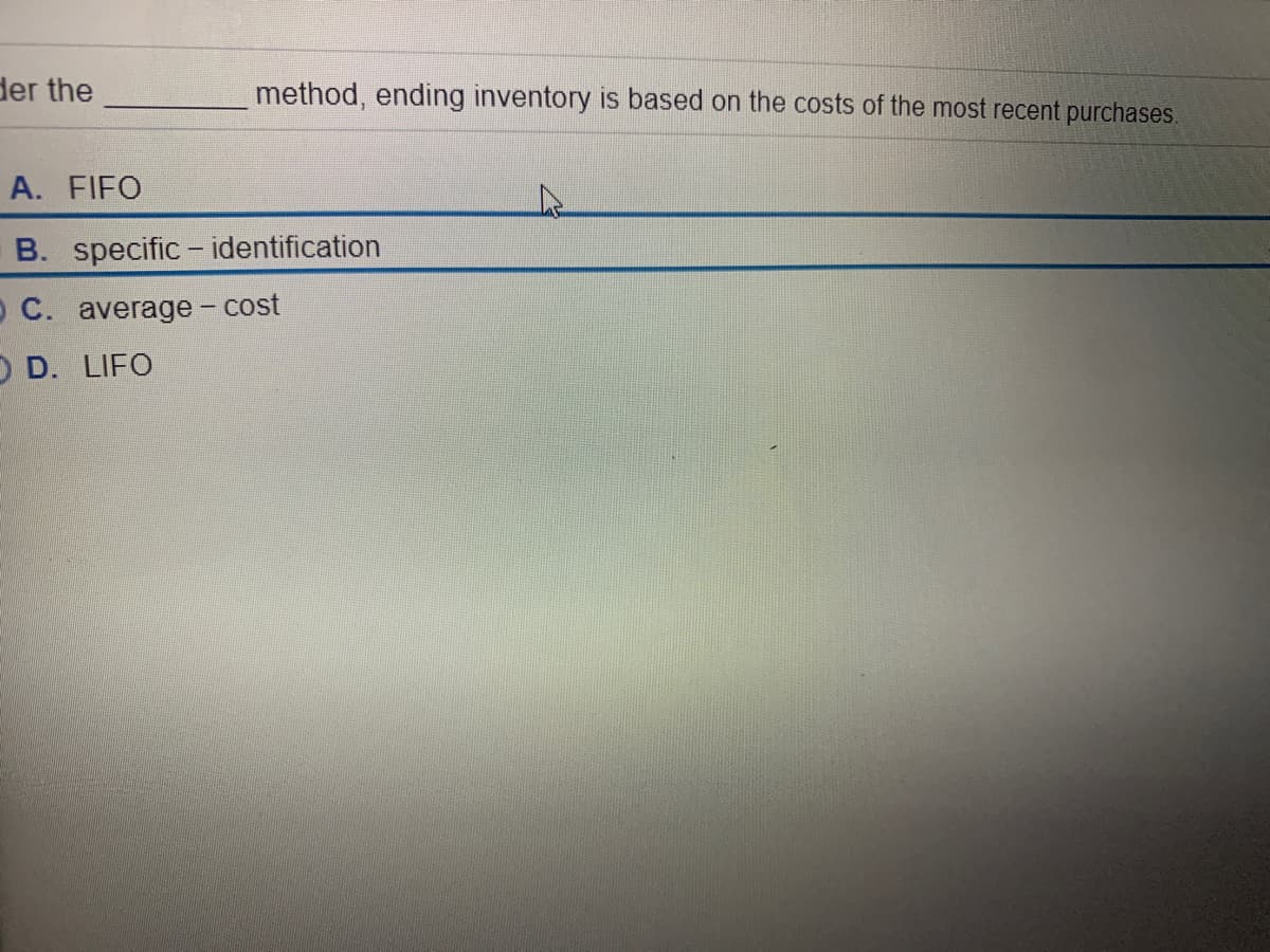 der the
method, ending inventory is based on the costs of the most recent purchases.
A. FIFO
B. specific - identification
O C. average - cost
O D. LIFO
