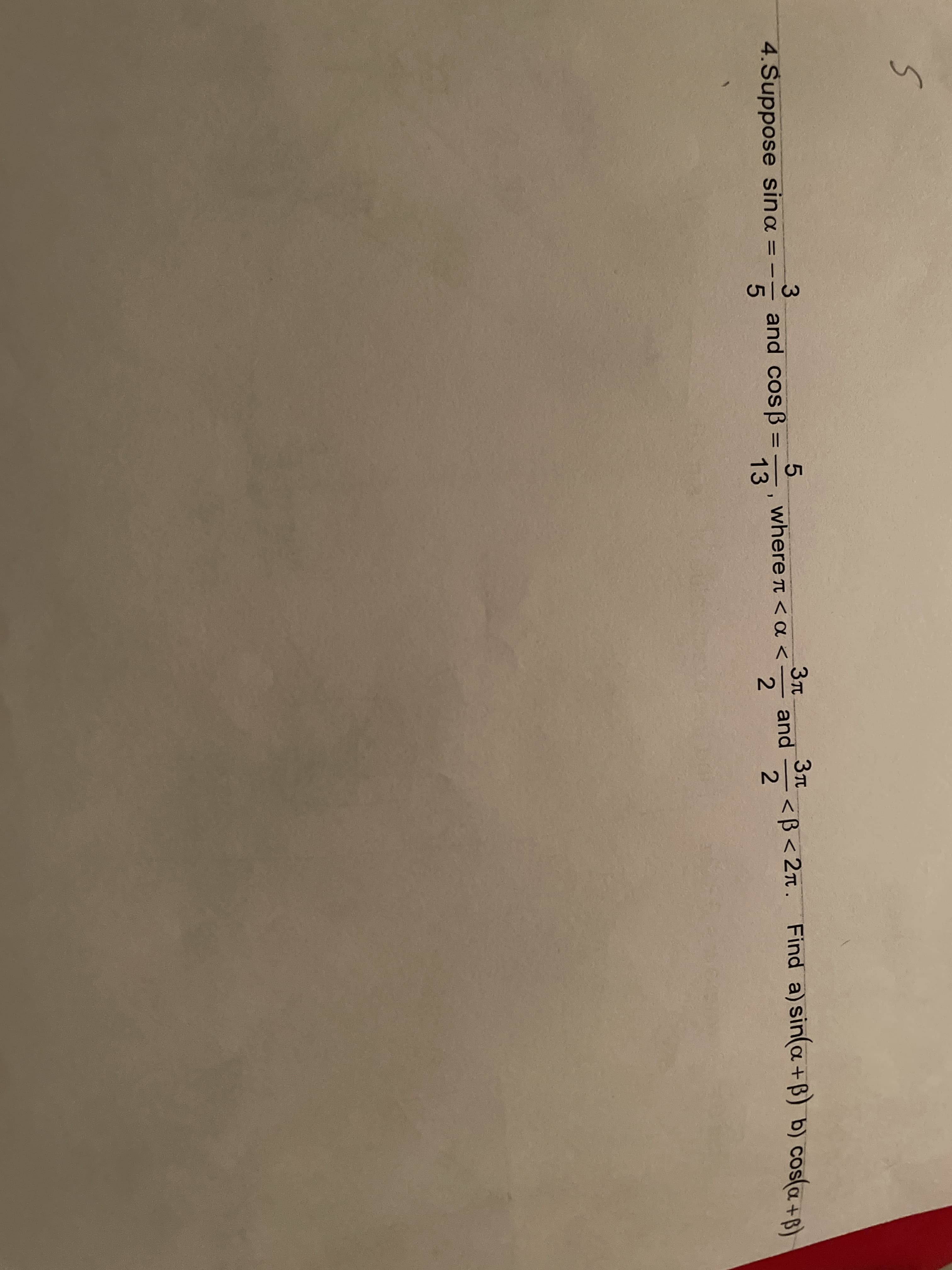 3T
3Tt
and
<B< 2n. Find a) sin(a +B) b) cos(a+r)
4.Suppose sina = –
and cosß =
13
where π<α<.
2
35
