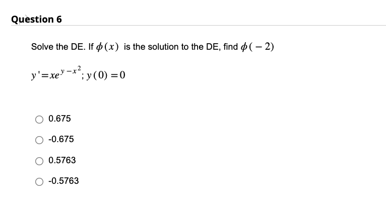 Question 6
Solve the DE. If (x) is the solution to the DE, find (-2)
y'=xe}-x’;y(0) =0
0.675
-0.675
0.5763
O -0.5763