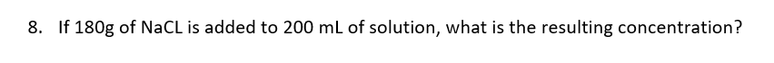 8. If 180g of NaCL is added to 200 mL of solution, what is the resulting concentration?