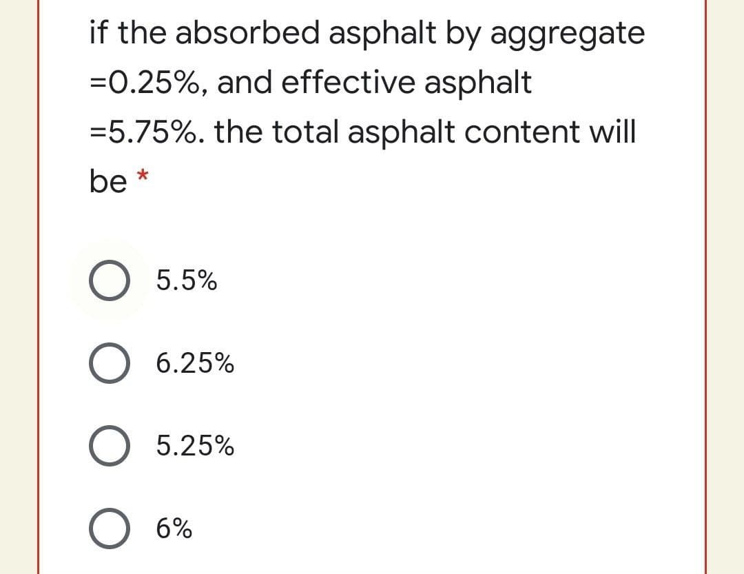 if the absorbed asphalt by aggregate
=0.25%, and effective asphalt
=5.75%. the total asphalt content will
be *
5.5%
6.25%
O 5.25%
6%
