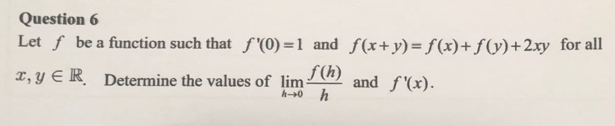 Question 6
Let f be a function such that f'(0)=1 andƒ(x+y)= f(x)+f(y)+2xy_for all
ƒ (h)
and f'(x).
h
X, Y E R Determine the values of lim)
h→0
