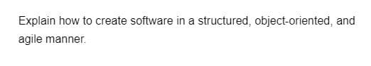 Explain how to create software in a structured, object-oriented, and
agile manner.