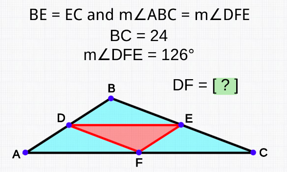 A
BE = EC and m/ABC = m/ZDFE
BC = 24
mZDFE = 126°
D
B
LL
F
DF = [?]
E
C