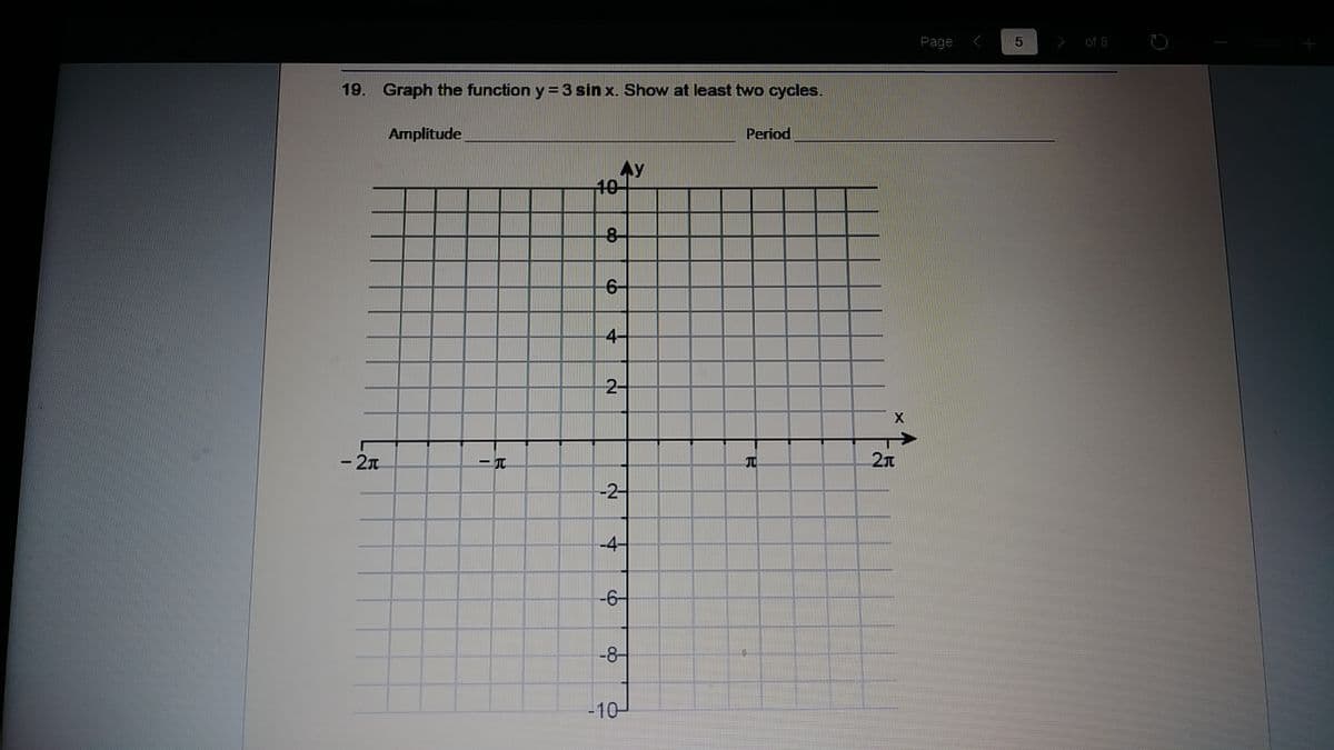 Page
of 8
19. Graph the function y =3 sin x. Show at least two cycles.
Amplitude
Period
Ay
10
2-
- 2n
TO
-2-
-4-
-6-
-8-
-10
4-
