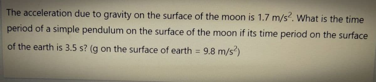 The acceleration due to gravity on the surface of the moon is 1.7 m/s. What is the time
period of a simple pendulum on the surface of the moon if its time period on the surface
of the earth is 3.5 s? (g on the surface of earth = 9.8 m/s)
%3D
