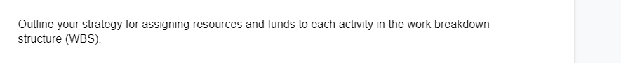 Outline your strategy for assigning resources and funds to each activity in the work breakdown
structure (WBS).