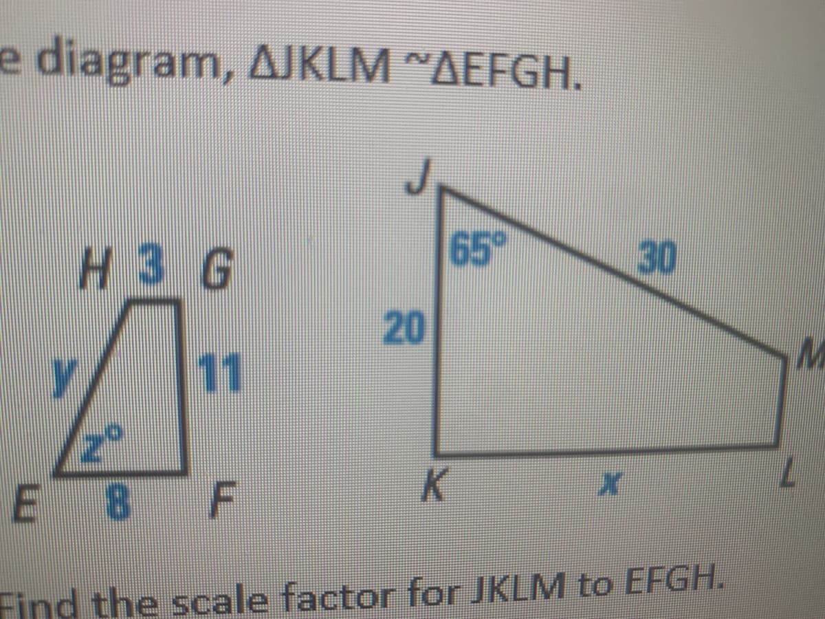 e diagram, AJKLM "AEFGH.
H3 G
65
30
20
11
E 8 F
Find the scale factor for JKLM to EFGH.
