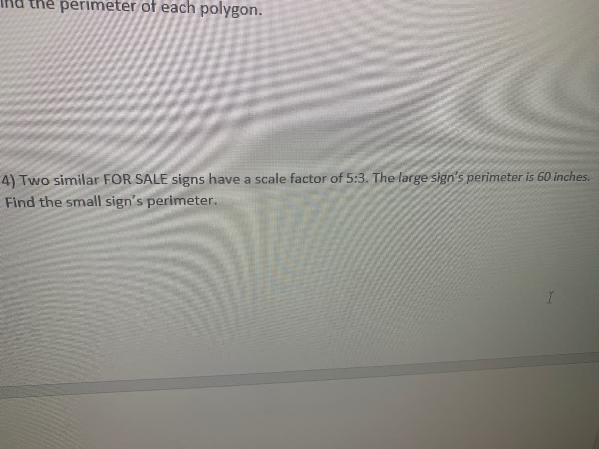 ld the perimeter of each polygon.
4) Two similar FOR SALE signs have a scale factor of 5:3. The large sign's perimeter is 60 inches.
Find the small sign's perimeter.
