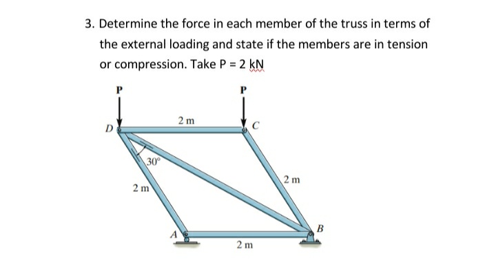 3. Determine the force in each member of the truss in terms of
the external loading and state if the members are in tension
or compression. Take P = 2 kN
P
2 m
C
D
30
2m
2 m
B
2 m
