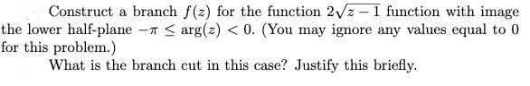 Construct a branch f(z) for the function 2/z – 1 function with imag
the lower half-plane -T < arg(z) < 0. (You may ignore any values equal to
for this problem.)
What is the branch cut in this case? Justify this briefly.
