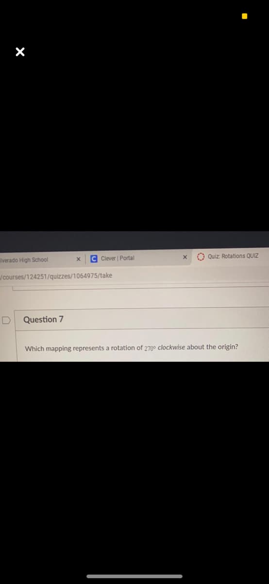 lverado High School
C Clever | Portal
O Quiz: Rotations QUIZ
/courses/124251/quizzes/1064975/take
Question 7
Which mapping represents a rotation of 270° clockwise about the origin?
