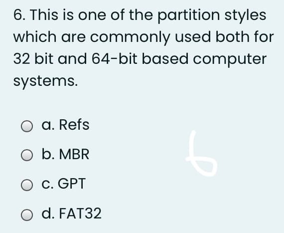 6. This is one of the partition styles
which are commonly used both for
32 bit and 64-bit based computer
systems.
a. Refs
O b. MBR
O C. GPT
d. FAT32
