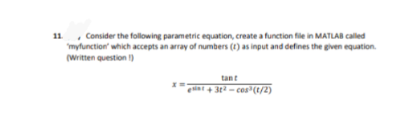 11. , Consider the following parametric equation, create a function file in MATLAB called
'myfunction' which accepts an array of numbers (t) as input and defines the given equation.
(Written question !)
tant
sint + 3¢2 – cos*(t/2)
