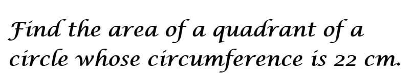 Find the area
circle whose circumference is 22 cm.
of a quadrant of a
