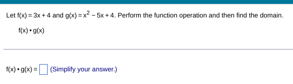 Let f(x) = 3x + 4 and g(x)=x²-5x+4. Perform the function operation and then find the domain.
f(x) · g(x)
f(x) · g(x) = (Simplify your answer.)