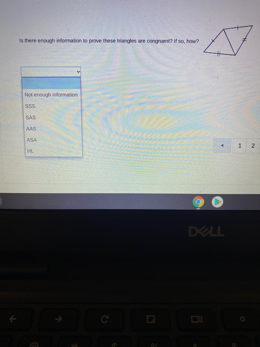 Is there enough information to prove these triangles are congruent? If so, how?
Not enough information
SSS
SAS
AAS
ASA
2
HL
DELL
