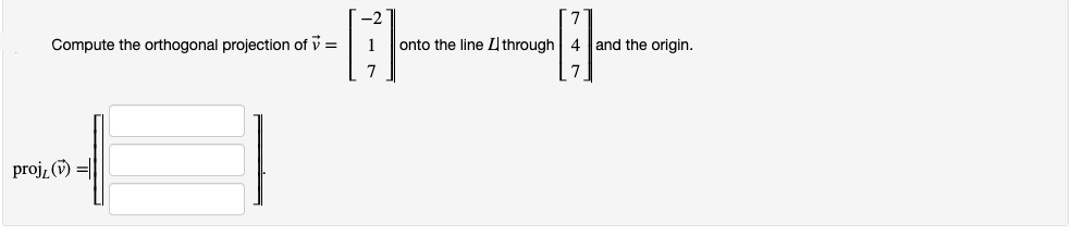 --
Compute the orthogonal projection of v =
1
onto the line Uthrough 4 and the origin.
7
projz (v) =|
