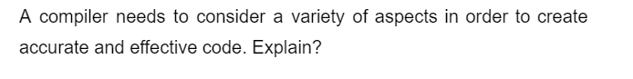 A compiler needs to consider a variety of aspects in order to create
accurate and effective code. Explain?