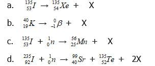 I - Xe
135
135
а.
53
54 de +
b. K
40
19* -
iß + X
Mn + X
135
C. I + on
25-
I + on
235
99
d.
40 Sr + 15Te + 2X
135,
524
92
