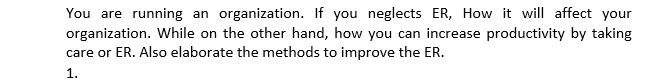 You are running an organization. If you neglects ER, How it will affect your
organization. While on the other hand, how you can increase productivity by taking
care or ER. Also elaborate the methods to improve the ER.
1.
