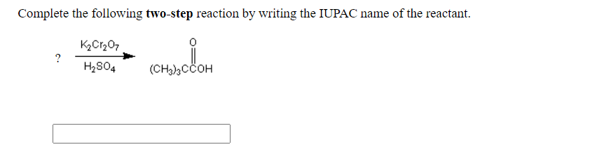 Complete the following two-step reaction by writing the IUPAC name of the reactant.
K2Cr207
H2S04
(CH3)3CCOH
