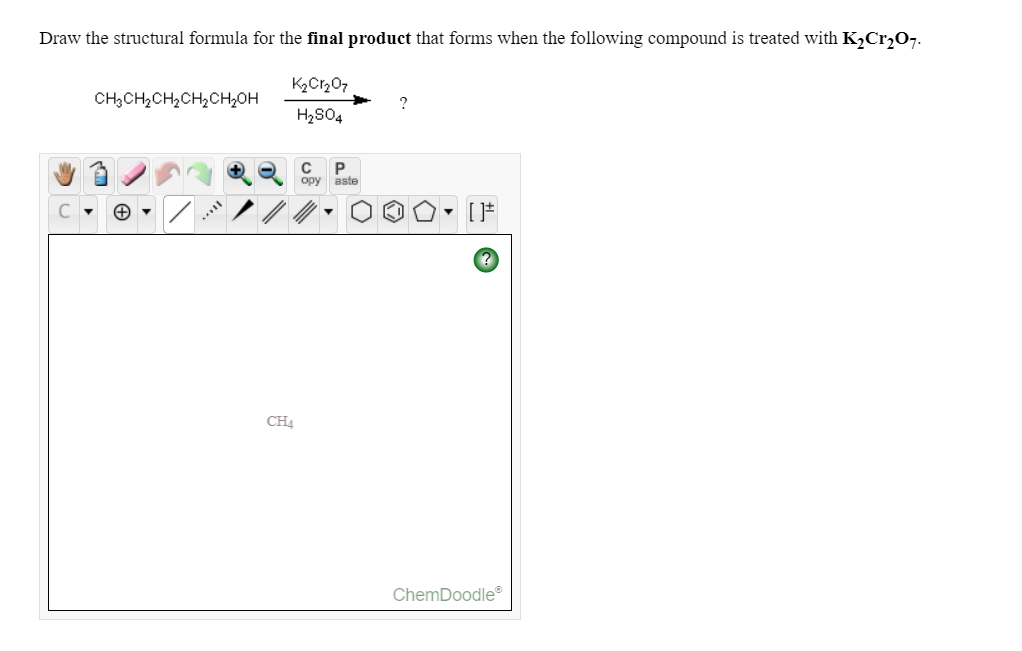 Draw the structural formula for the final product that forms when the following compound is treated with K2Cr,O7.
CH;CH,CH2CH2CH2OH
?
H2S04
opy aste
...
CH4
ChemDoodle
