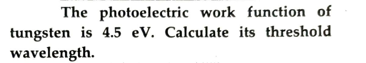 The photoelectric work function of
tungsten is 4.5 eV. Calculate its threshold
wavelength.
