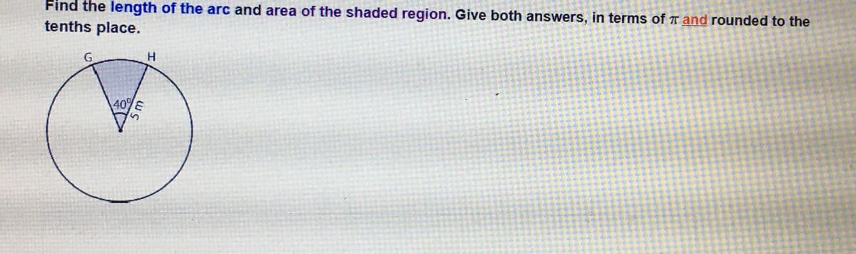 Find the length of the arc and area of the shaded region. Give both answers, in terms of T and rounded to the
tenths place.
G.
H.
40%E
