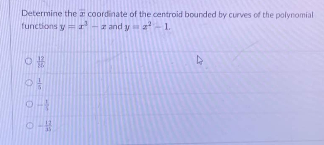 Determine the x coordinate of the centroid bounded by curves of the polynomial
functions y = r
a and y = x² – 1.
12
35
12
35
116
11
