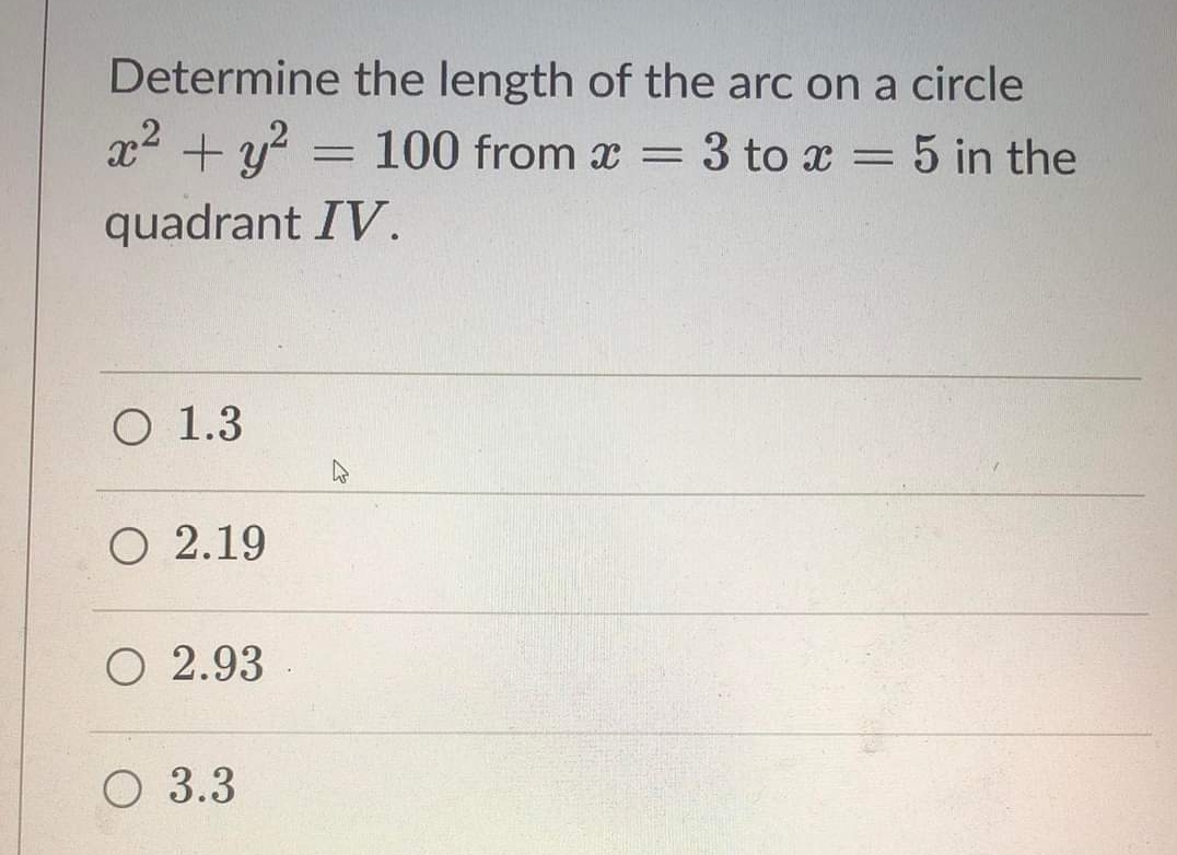 Determine the length of the arc on a circle
x2 + y
100 from x = 3 to x = 5 in the
quadrant IV.
O 1.3
O 2.19
O 2.93
O 3.3
