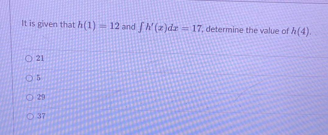 It is given that h(1) = 12 andh' (x)dx = 17, determine the value of h(4).
O21
O 5
O 29
O 37
