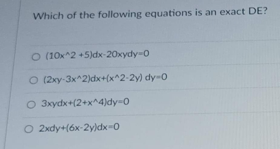 Which of the following equations is an exact DE?
O (10x^2 +5)dx-20xydy%3D0
O (2xy-3x^2)dx+(x^2-2y) dy=0
O 3xydx+(2+x^4)dy=0
O 2xdy+(6x-2y)DX3D0
