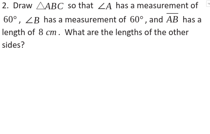 2. Draw AABC so that ZA has a measurement of
60°, ZB has a measurement of 60°, and AB has a
length of 8 cm. What are the lengths of the other
sides?
