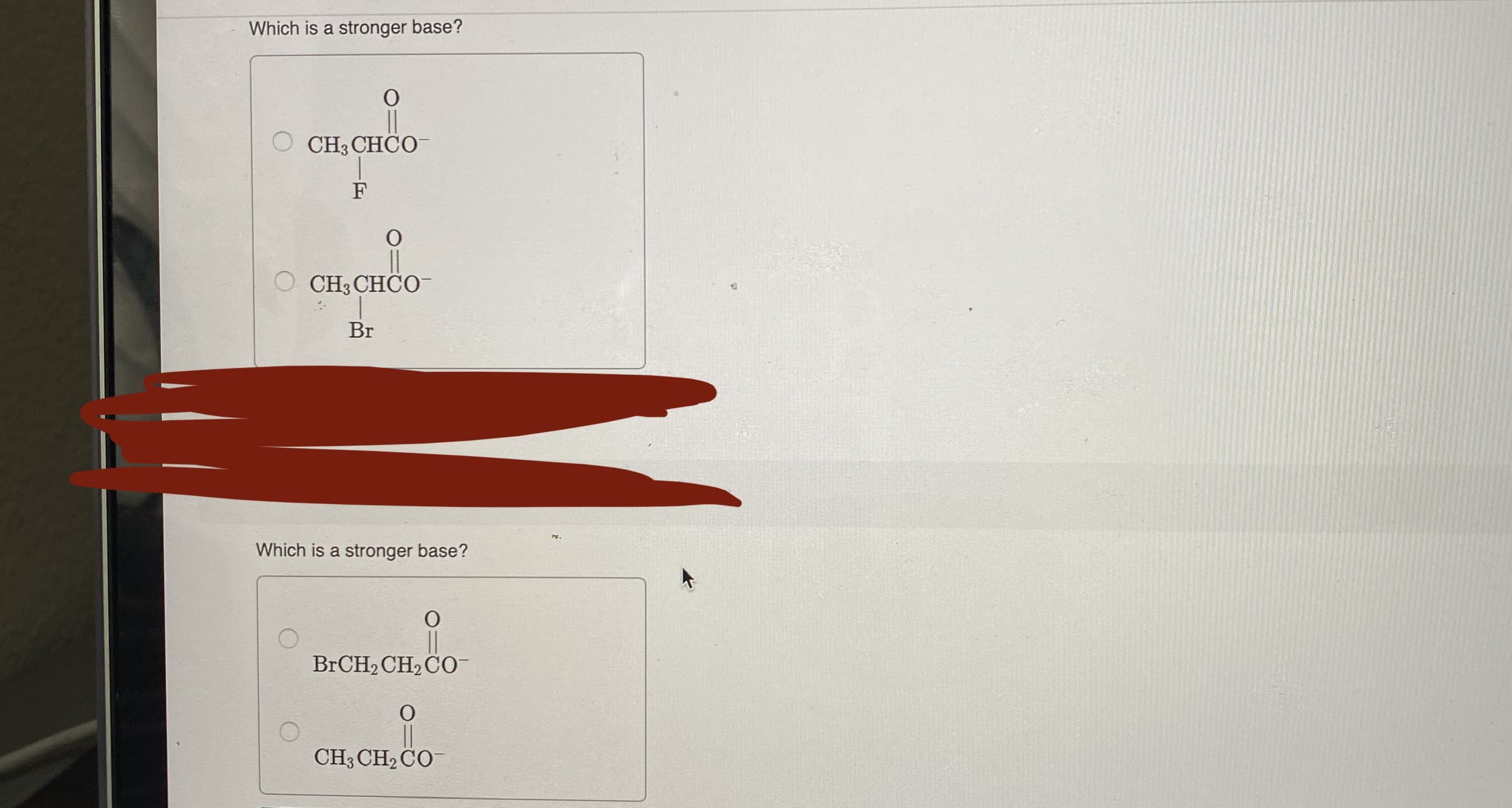 Which is a stronger base?
CH3 CHCO
F
CH3 CHCO-
Br
