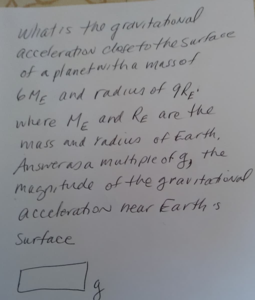 Acceleration ctosetothe Surace
of a planetwitha massof
6ME and radius of gR
where Me and RE are the
mass and Yadcus of Earth,
Answerasa mulhple of g,
masnn tude of the gravitatiual
accelerahon near Earth 's
the
Surface
