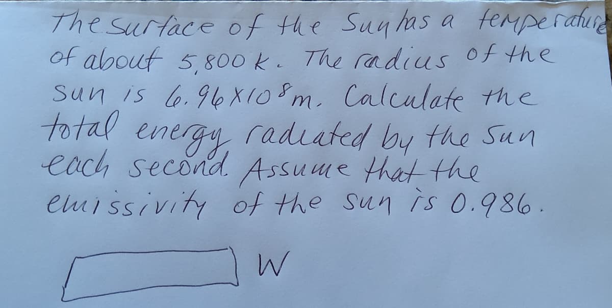 The surtace of the Suylas a femperahure
of about 5,800 k. The radius of the
Sun is 6.96X108m, Calculate the
total
energy radiated by the Sun
each
second Assume that the
emissivity of the Sun is o.986.
