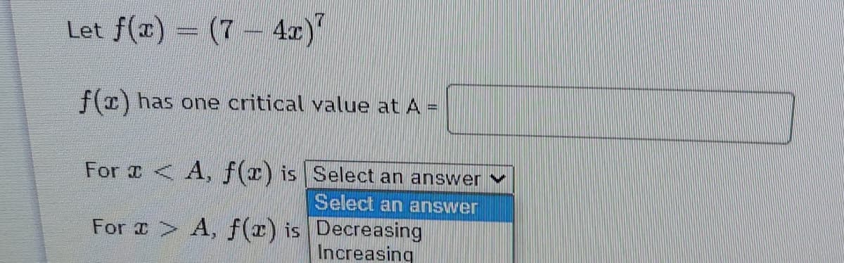 Let f(x) = (7– 4x)
f(x) has one critical value at A
For < A, f(r) is Select an answer
Select an answer
For A, f(x) is Decreasing
Increasing
