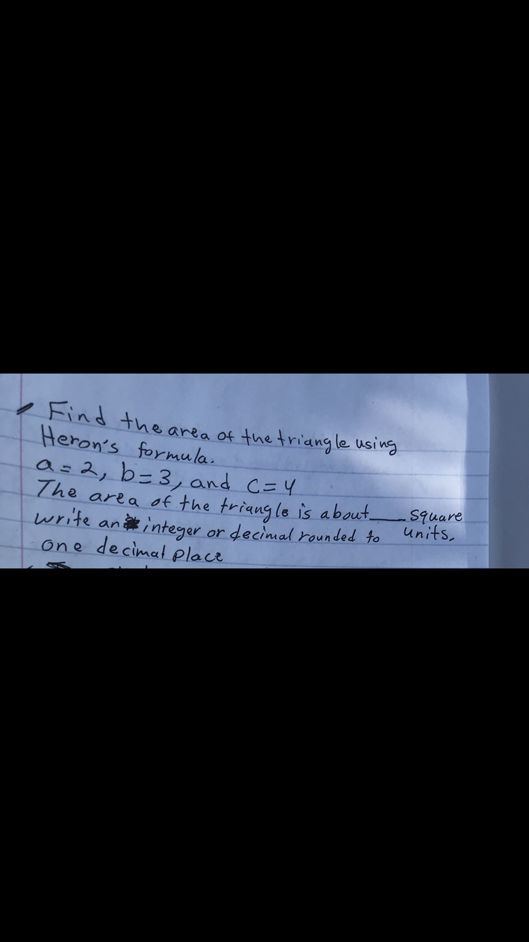 Find the area of the triangle using
Heron's formula.
as2, b=3, and C=4
The area of the triang le is about-
write an integer or decimal rounded to
one decimal place
square
units,
