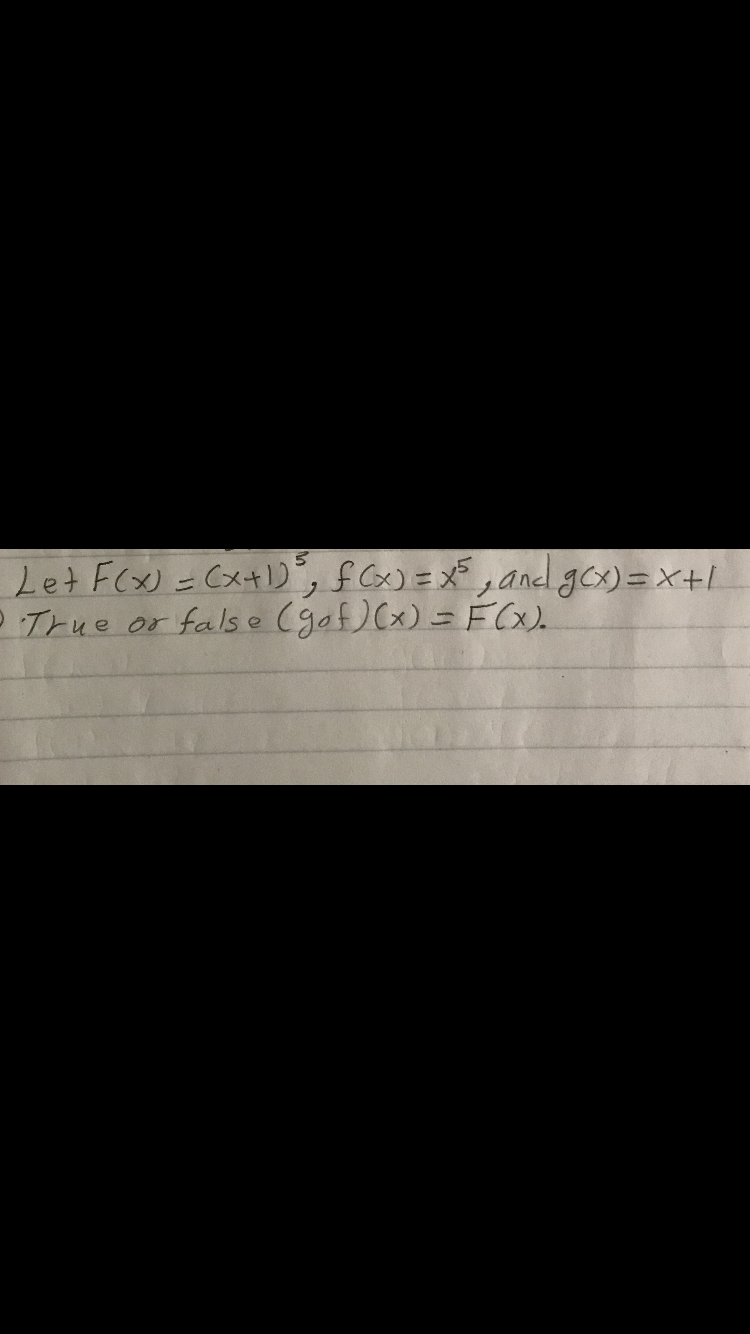 Let F(x) =Cx41D, fCx)=X,and gox)=x+1
True or fals e (gof)(x) = FCX).
